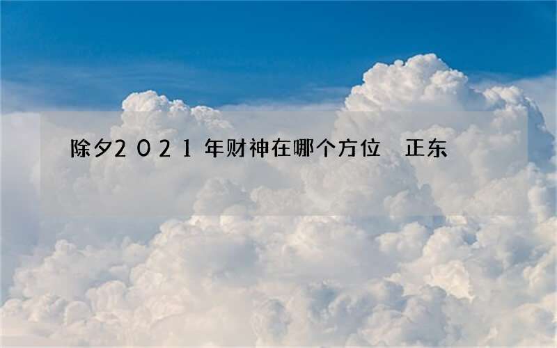 除夕2021年财神在哪个方位 正东